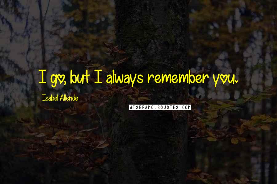 Isabel Allende Quotes: I go, but I always remember you.