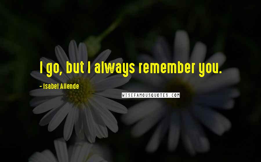 Isabel Allende Quotes: I go, but I always remember you.