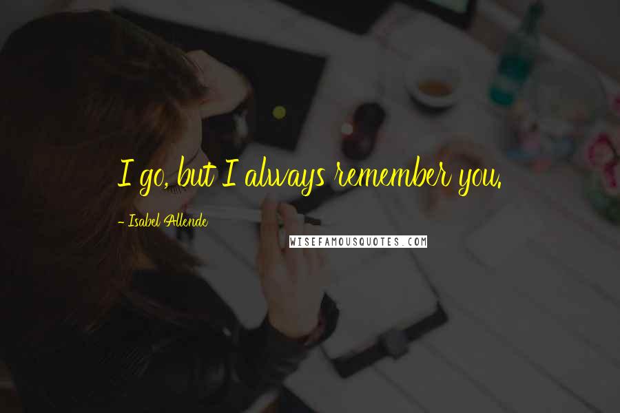 Isabel Allende Quotes: I go, but I always remember you.