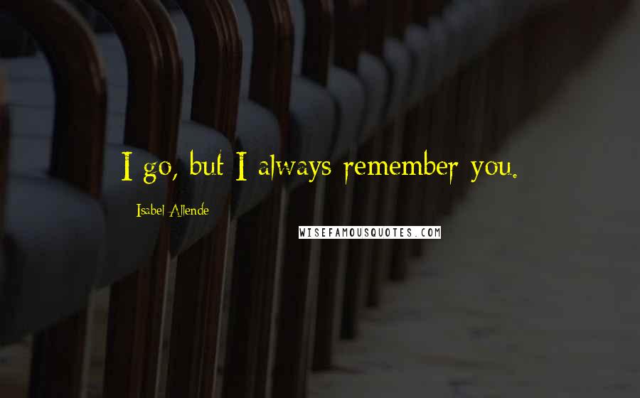 Isabel Allende Quotes: I go, but I always remember you.