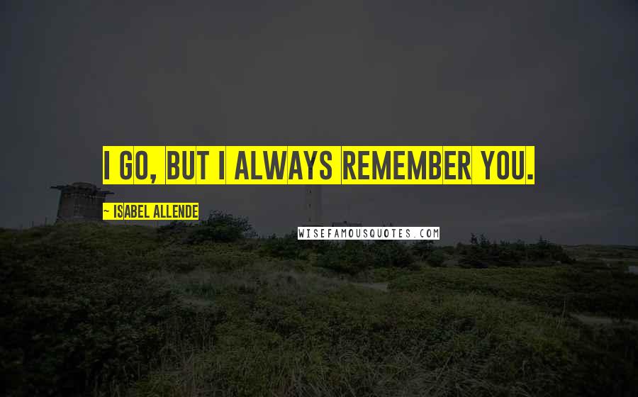 Isabel Allende Quotes: I go, but I always remember you.