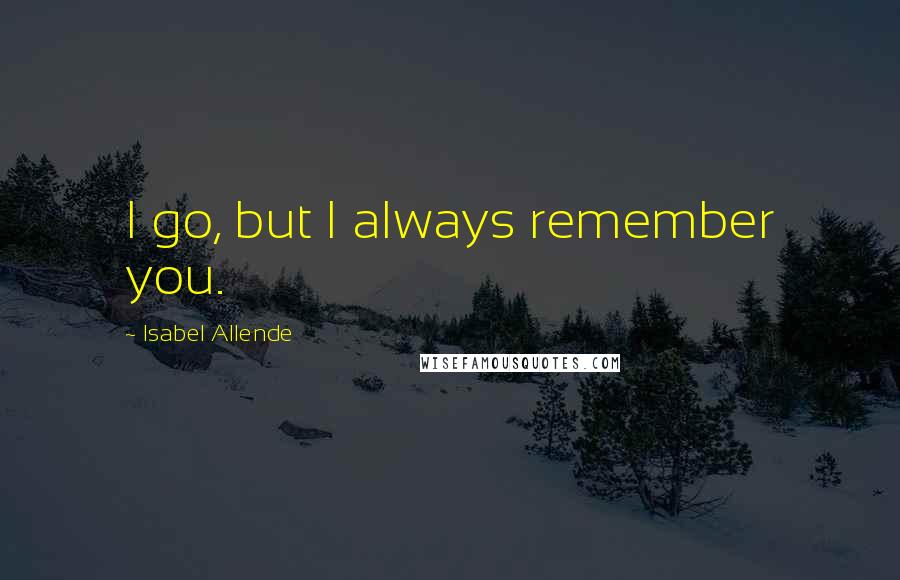Isabel Allende Quotes: I go, but I always remember you.