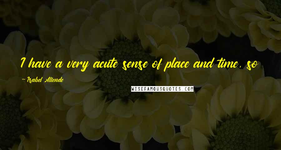 Isabel Allende Quotes: I have a very acute sense of place and time, so all of my stories are rooted in a place and a time.