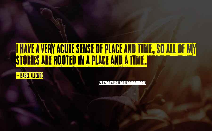 Isabel Allende Quotes: I have a very acute sense of place and time, so all of my stories are rooted in a place and a time.