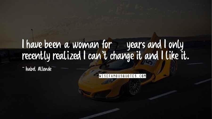 Isabel Allende Quotes: I have been a woman for 46 years and I only recently realized I can't change it and I like it.