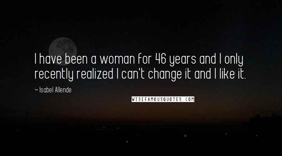 Isabel Allende Quotes: I have been a woman for 46 years and I only recently realized I can't change it and I like it.