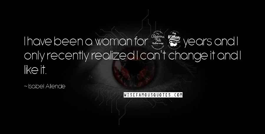 Isabel Allende Quotes: I have been a woman for 46 years and I only recently realized I can't change it and I like it.