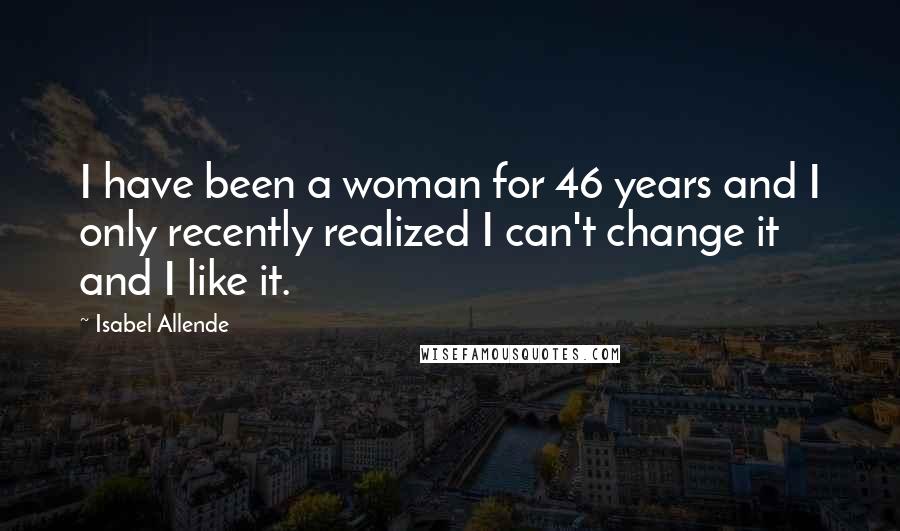 Isabel Allende Quotes: I have been a woman for 46 years and I only recently realized I can't change it and I like it.