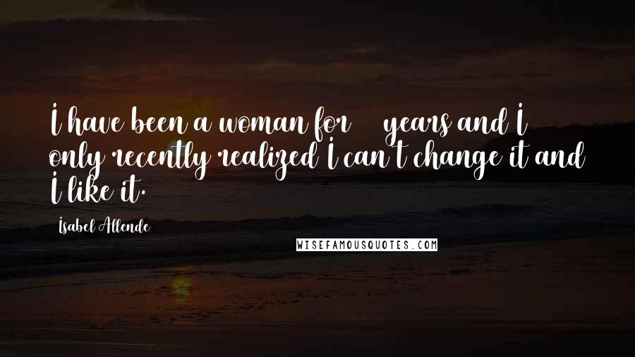 Isabel Allende Quotes: I have been a woman for 46 years and I only recently realized I can't change it and I like it.