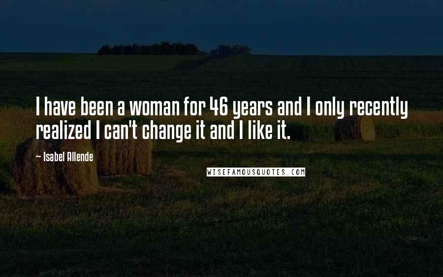 Isabel Allende Quotes: I have been a woman for 46 years and I only recently realized I can't change it and I like it.