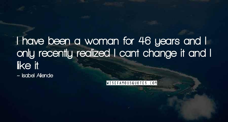 Isabel Allende Quotes: I have been a woman for 46 years and I only recently realized I can't change it and I like it.