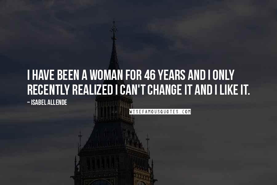 Isabel Allende Quotes: I have been a woman for 46 years and I only recently realized I can't change it and I like it.