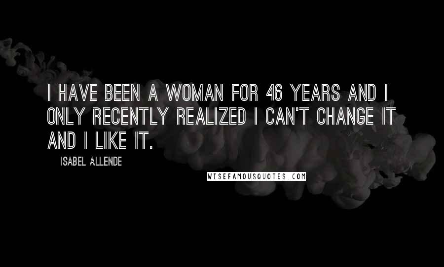 Isabel Allende Quotes: I have been a woman for 46 years and I only recently realized I can't change it and I like it.