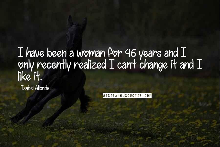 Isabel Allende Quotes: I have been a woman for 46 years and I only recently realized I can't change it and I like it.