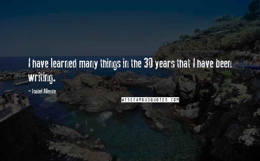 Isabel Allende Quotes: I have learned many things in the 30 years that I have been writing.