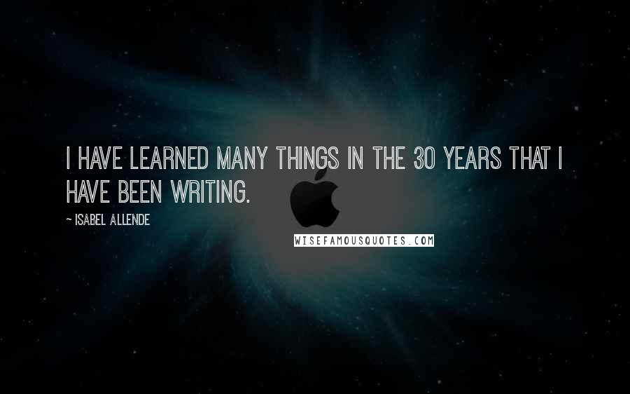 Isabel Allende Quotes: I have learned many things in the 30 years that I have been writing.