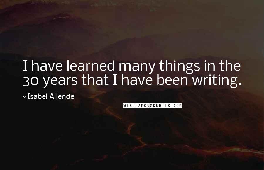 Isabel Allende Quotes: I have learned many things in the 30 years that I have been writing.