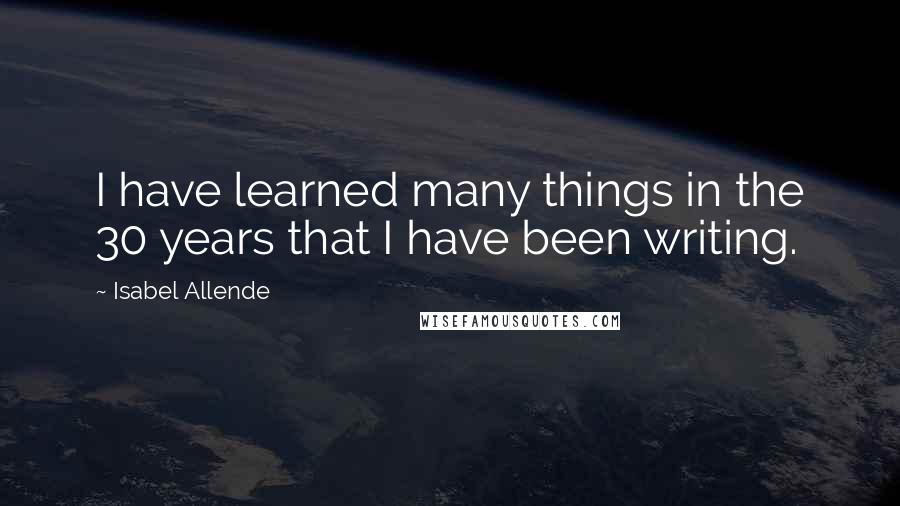 Isabel Allende Quotes: I have learned many things in the 30 years that I have been writing.