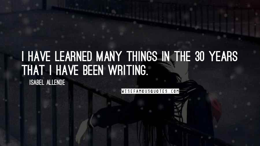 Isabel Allende Quotes: I have learned many things in the 30 years that I have been writing.