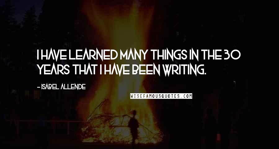 Isabel Allende Quotes: I have learned many things in the 30 years that I have been writing.
