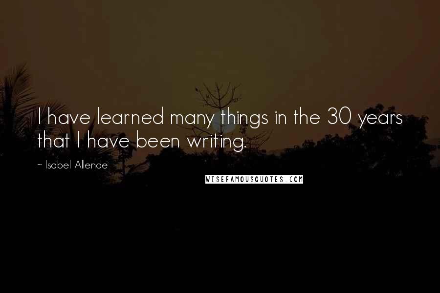 Isabel Allende Quotes: I have learned many things in the 30 years that I have been writing.