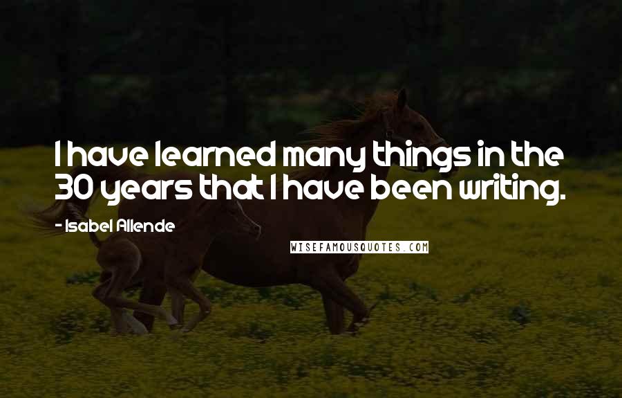 Isabel Allende Quotes: I have learned many things in the 30 years that I have been writing.