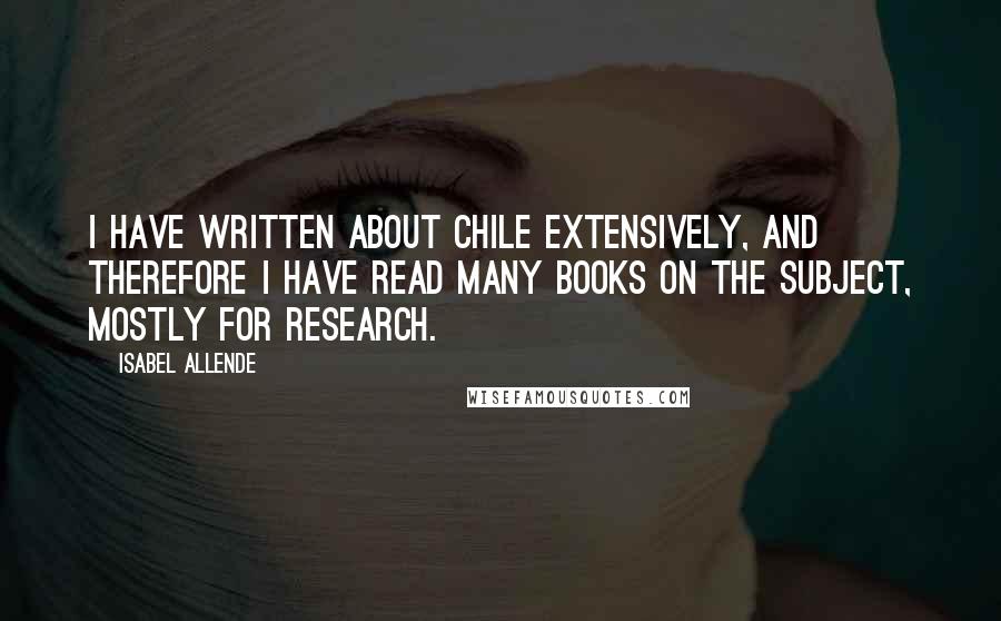 Isabel Allende Quotes: I have written about Chile extensively, and therefore I have read many books on the subject, mostly for research.