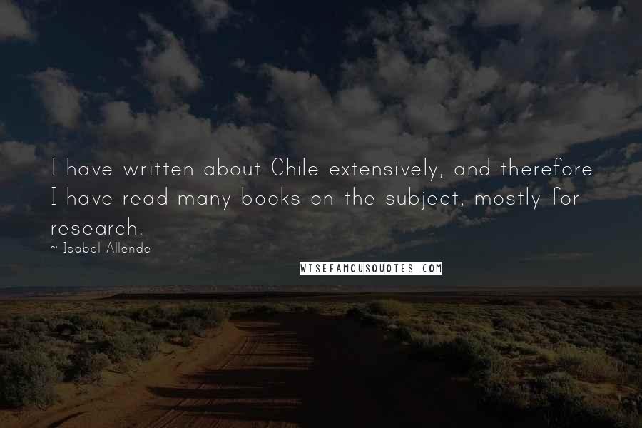 Isabel Allende Quotes: I have written about Chile extensively, and therefore I have read many books on the subject, mostly for research.