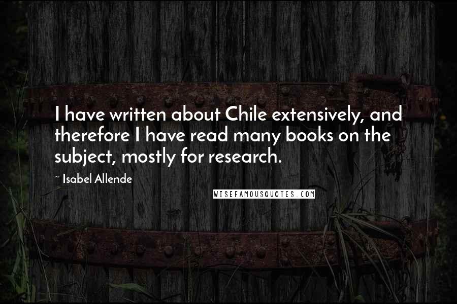 Isabel Allende Quotes: I have written about Chile extensively, and therefore I have read many books on the subject, mostly for research.