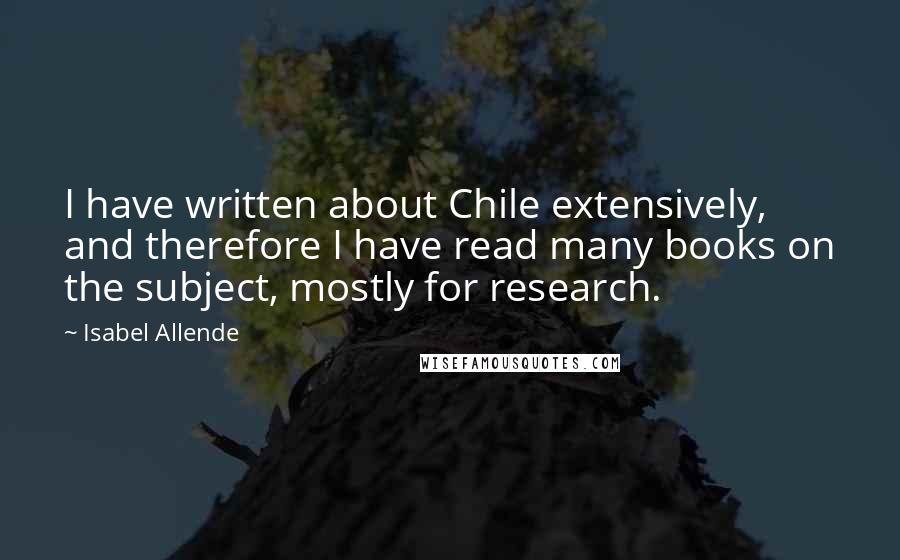 Isabel Allende Quotes: I have written about Chile extensively, and therefore I have read many books on the subject, mostly for research.