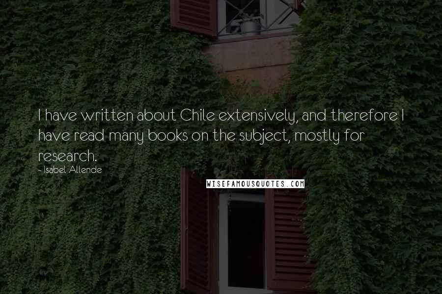 Isabel Allende Quotes: I have written about Chile extensively, and therefore I have read many books on the subject, mostly for research.