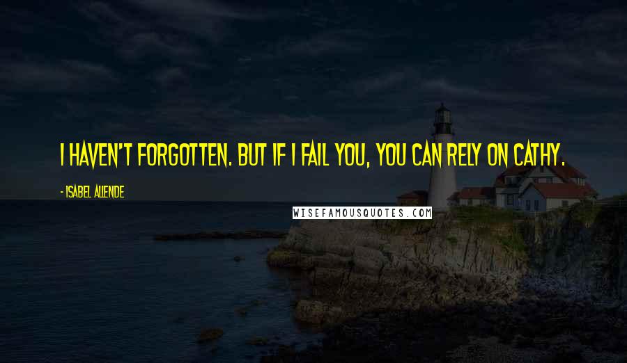 Isabel Allende Quotes: I haven't forgotten. But if I fail you, you can rely on Cathy.