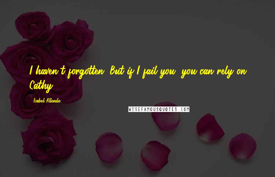 Isabel Allende Quotes: I haven't forgotten. But if I fail you, you can rely on Cathy.