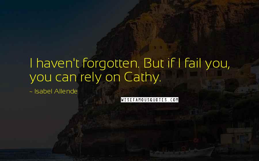 Isabel Allende Quotes: I haven't forgotten. But if I fail you, you can rely on Cathy.