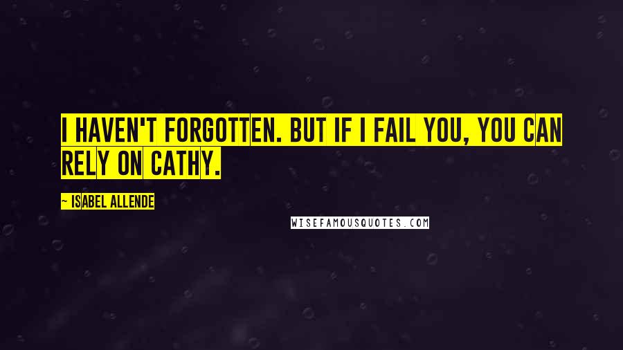 Isabel Allende Quotes: I haven't forgotten. But if I fail you, you can rely on Cathy.