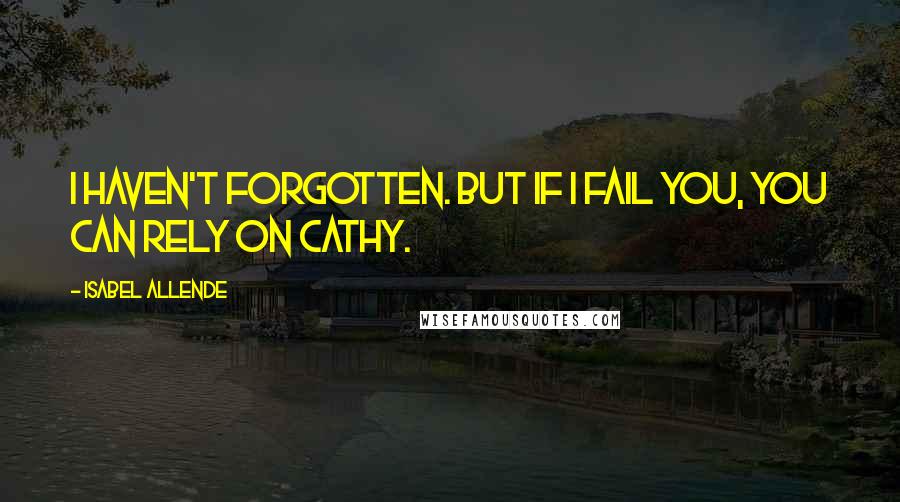 Isabel Allende Quotes: I haven't forgotten. But if I fail you, you can rely on Cathy.