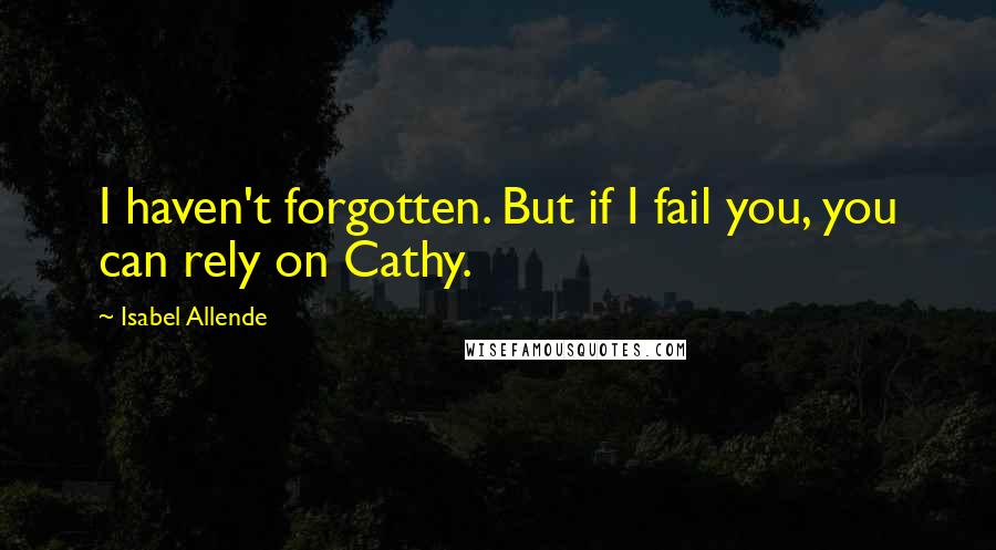 Isabel Allende Quotes: I haven't forgotten. But if I fail you, you can rely on Cathy.