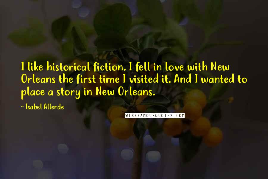 Isabel Allende Quotes: I like historical fiction. I fell in love with New Orleans the first time I visited it. And I wanted to place a story in New Orleans.