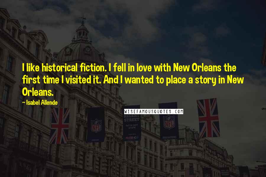 Isabel Allende Quotes: I like historical fiction. I fell in love with New Orleans the first time I visited it. And I wanted to place a story in New Orleans.