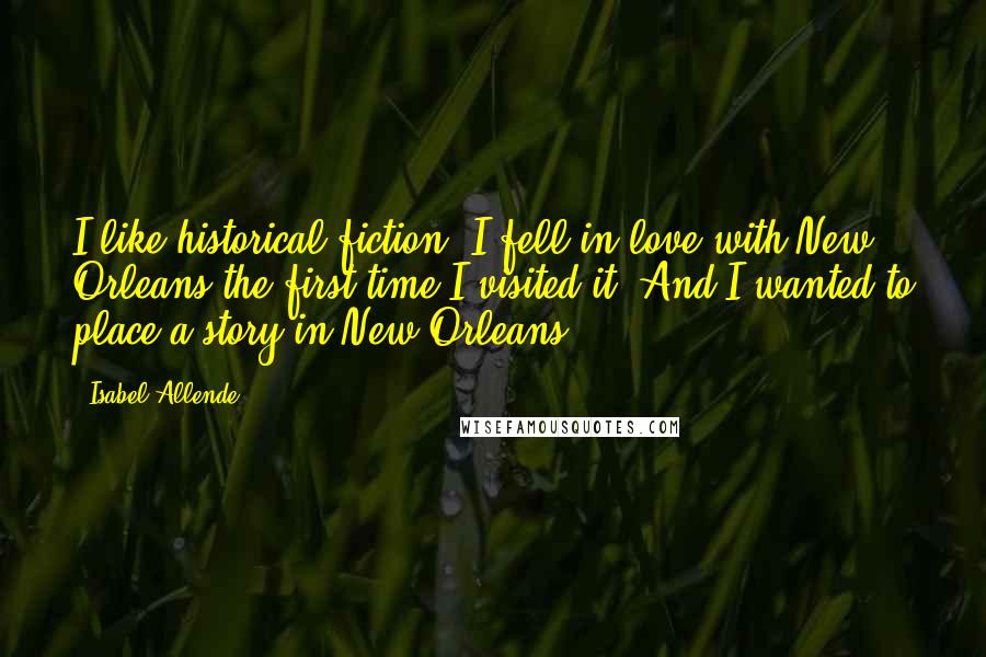 Isabel Allende Quotes: I like historical fiction. I fell in love with New Orleans the first time I visited it. And I wanted to place a story in New Orleans.