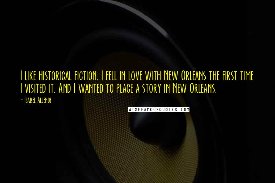 Isabel Allende Quotes: I like historical fiction. I fell in love with New Orleans the first time I visited it. And I wanted to place a story in New Orleans.