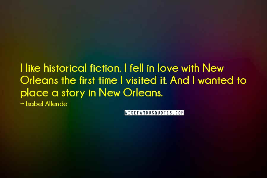 Isabel Allende Quotes: I like historical fiction. I fell in love with New Orleans the first time I visited it. And I wanted to place a story in New Orleans.