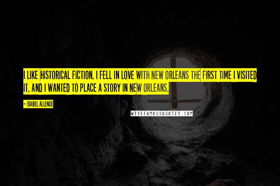 Isabel Allende Quotes: I like historical fiction. I fell in love with New Orleans the first time I visited it. And I wanted to place a story in New Orleans.