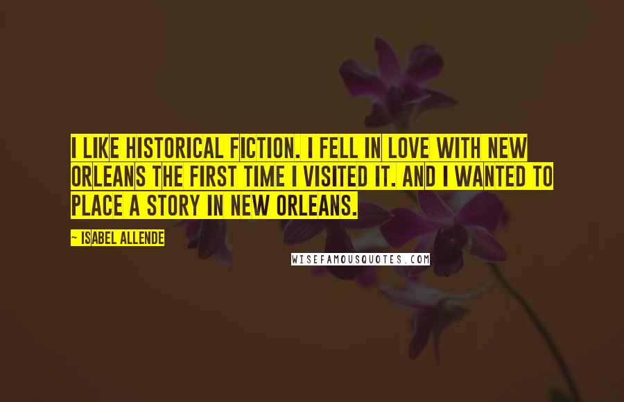 Isabel Allende Quotes: I like historical fiction. I fell in love with New Orleans the first time I visited it. And I wanted to place a story in New Orleans.