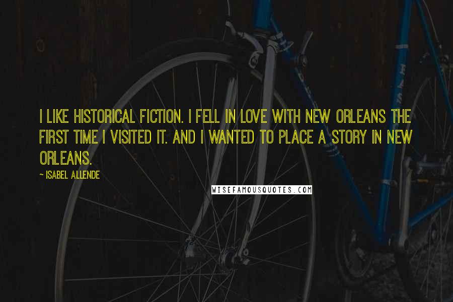 Isabel Allende Quotes: I like historical fiction. I fell in love with New Orleans the first time I visited it. And I wanted to place a story in New Orleans.