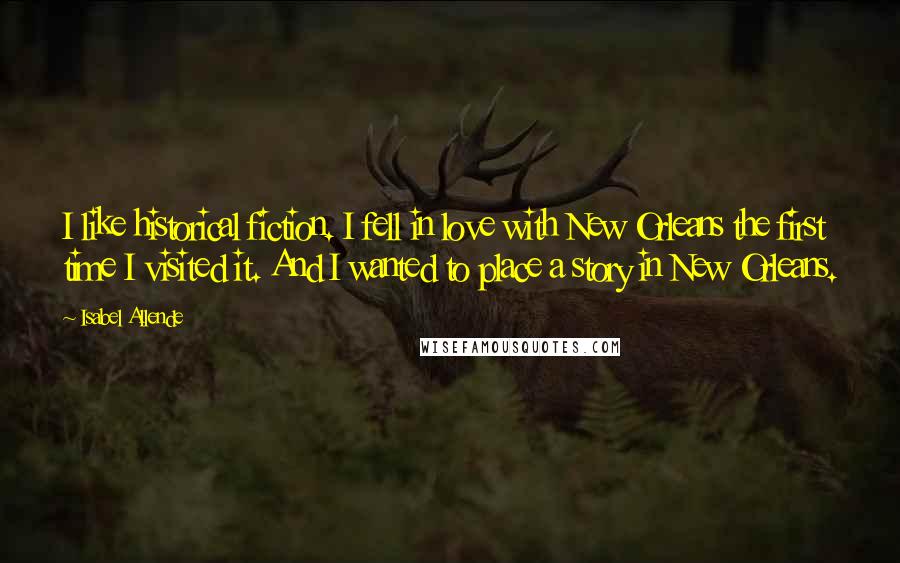 Isabel Allende Quotes: I like historical fiction. I fell in love with New Orleans the first time I visited it. And I wanted to place a story in New Orleans.