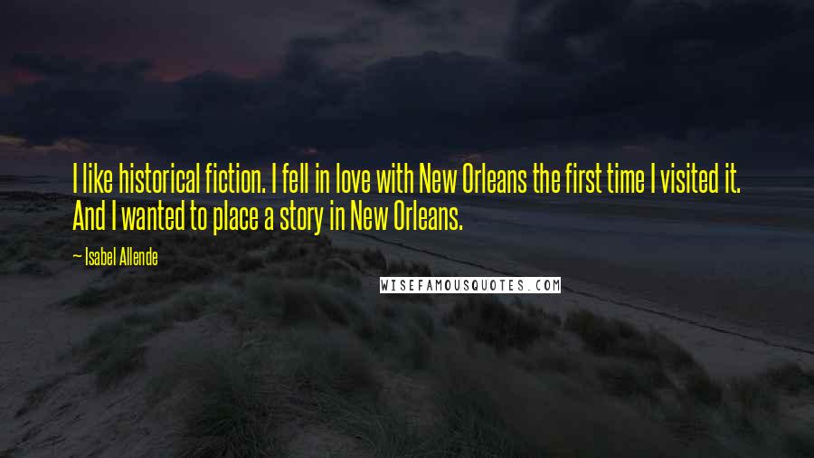 Isabel Allende Quotes: I like historical fiction. I fell in love with New Orleans the first time I visited it. And I wanted to place a story in New Orleans.
