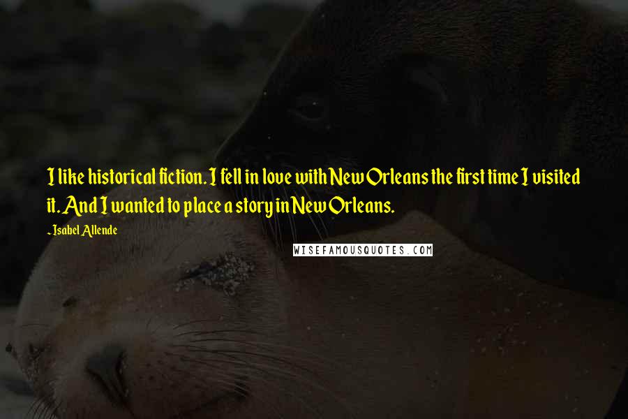 Isabel Allende Quotes: I like historical fiction. I fell in love with New Orleans the first time I visited it. And I wanted to place a story in New Orleans.