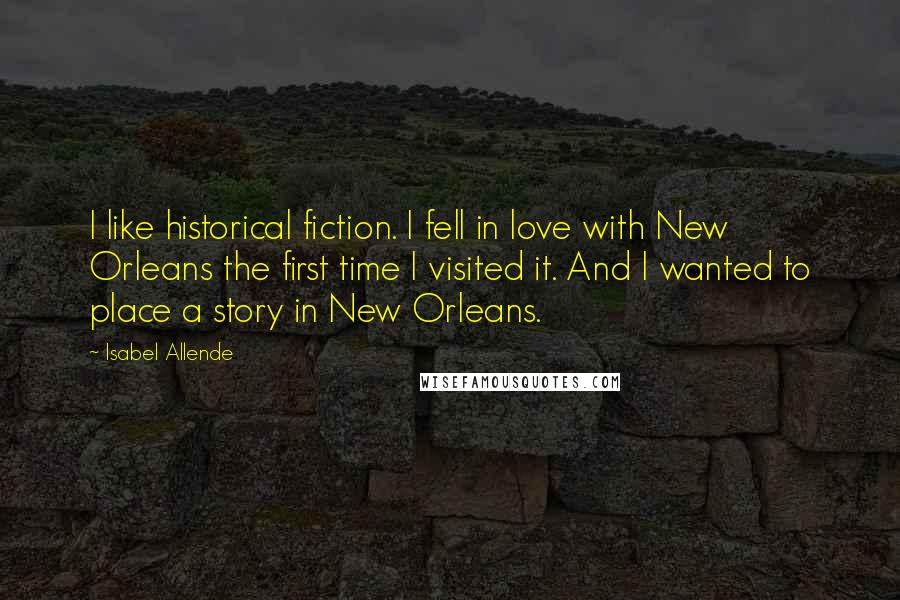 Isabel Allende Quotes: I like historical fiction. I fell in love with New Orleans the first time I visited it. And I wanted to place a story in New Orleans.