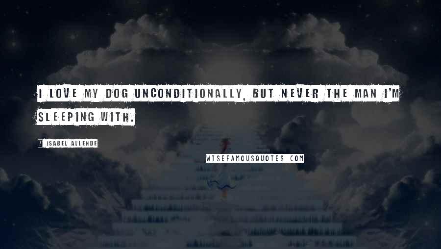 Isabel Allende Quotes: I love my dog unconditionally, but never the man I'm sleeping with.